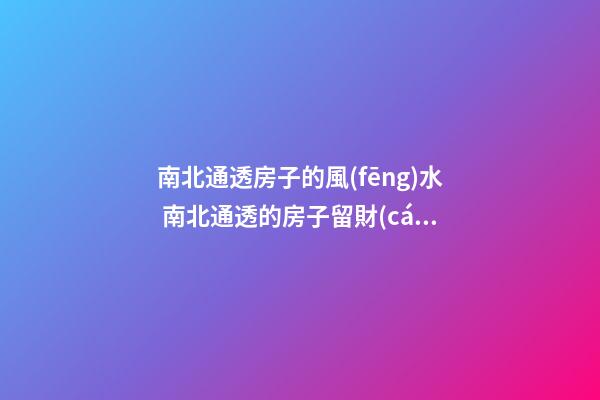 南北通透房子的風(fēng)水 南北通透的房子留財(cái)嗎